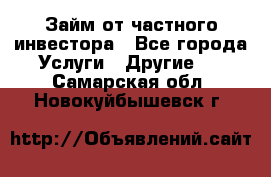 Займ от частного инвестора - Все города Услуги » Другие   . Самарская обл.,Новокуйбышевск г.